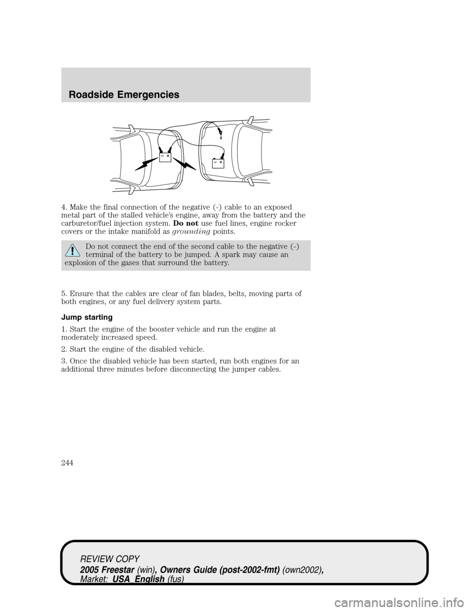 FORD FREESTAR 2005 1.G Owners Manual 4. Make the final connection of the negative (-) cable to an exposed
metal part of the stalled vehicle’s engine, away from the battery and the
carburetor/fuel injection system.Do notuse fuel lines, FORD FREESTAR 2005 1.G Owners Manual 4. Make the final connection of the negative (-) cable to an exposed
metal part of the stalled vehicle’s engine, away from the battery and the
carburetor/fuel injection system.Do notuse fuel lines,