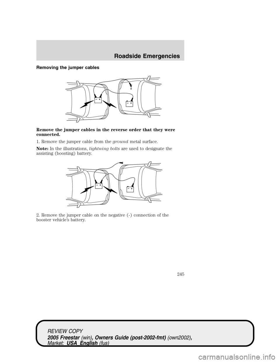 FORD FREESTAR 2005 1.G Owners Manual Removing the jumper cables
Remove the jumper cables in the reverse order that they were
connected.
1. Remove the jumper cable from thegroundmetal surface.
Note:In the illustrations,lightning boltsare FORD FREESTAR 2005 1.G Owners Manual Removing the jumper cables
Remove the jumper cables in the reverse order that they were
connected.
1. Remove the jumper cable from thegroundmetal surface.
Note:In the illustrations,lightning boltsare