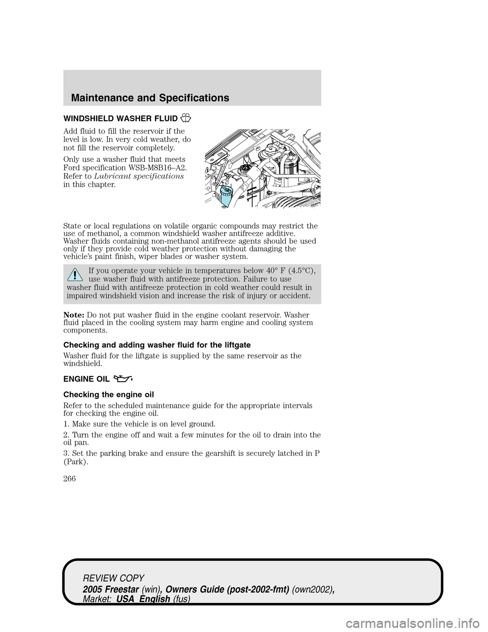 FORD FREESTAR 2005 1.G Owners Manual WINDSHIELD WASHER FLUID
Add fluid to fill the reservoir if the
level is low. In very cold weather, do
not fill the reservoir completely.
Only use a washer fluid that meets
Ford specification WSB-M8B16