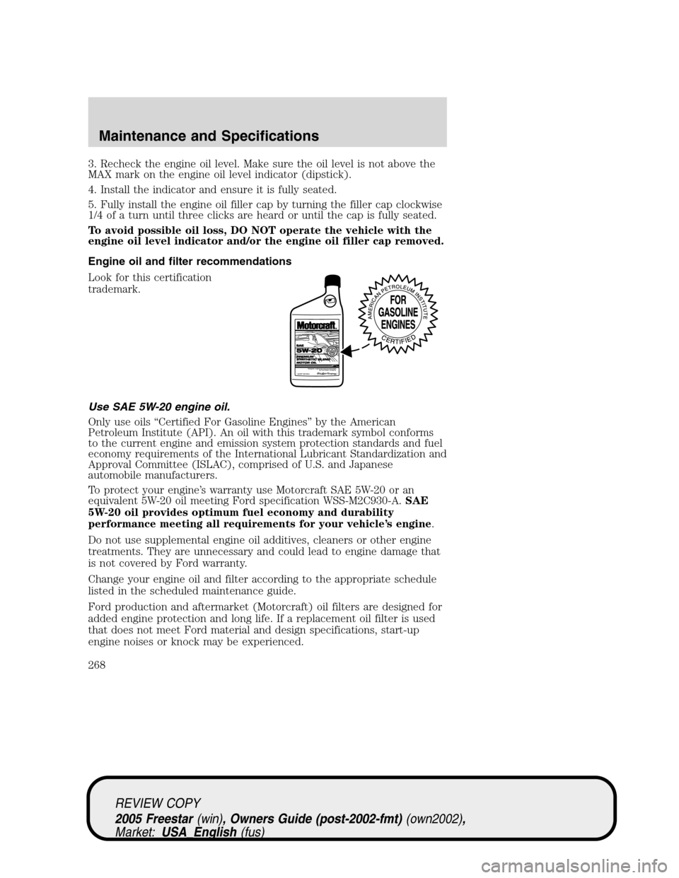 FORD FREESTAR 2005 1.G Owners Manual 3. Recheck the engine oil level. Make sure the oil level is not above the
MAX mark on the engine oil level indicator (dipstick).
4. Install the indicator and ensure it is fully seated.
5. Fully instal