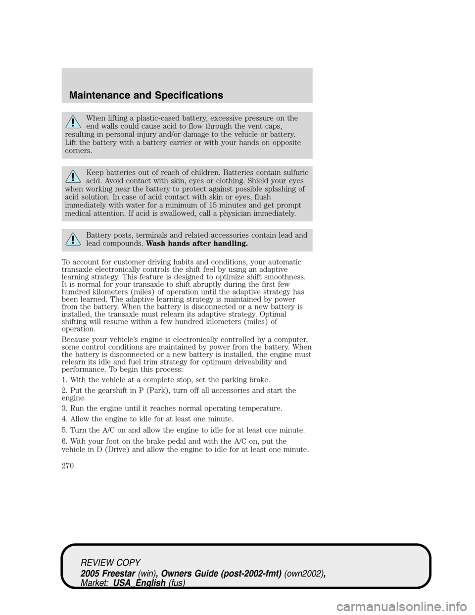 FORD FREESTAR 2005 1.G Owners Manual When lifting a plastic-cased battery, excessive pressure on the
end walls could cause acid to flow through the vent caps,
resulting in personal injury and/or damage to the vehicle or battery.
Lift the