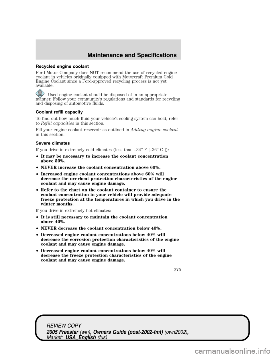 FORD FREESTAR 2005 1.G Owners Manual Recycled engine coolant
Ford Motor Company does NOT recommend the use of recycled engine
coolant in vehicles originally equipped with Motorcraft Premium Gold
Engine Coolant since a Ford-approved recyc