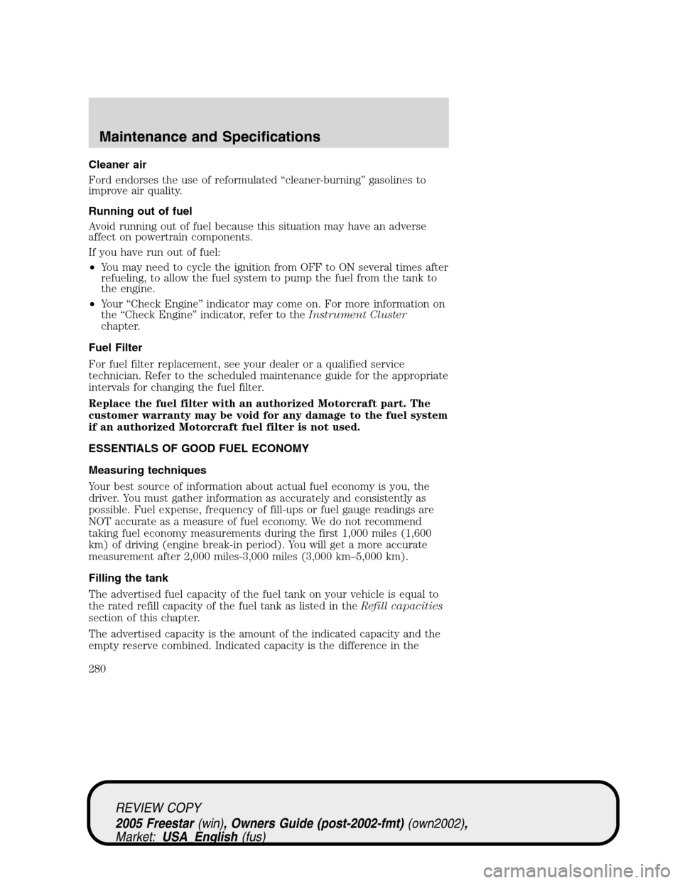 FORD FREESTAR 2005 1.G Owners Manual Cleaner air
Ford endorses the use of reformulated“cleaner-burning”gasolines to
improve air quality.
Running out of fuel
Avoid running out of fuel because this situation may have an adverse
affect 