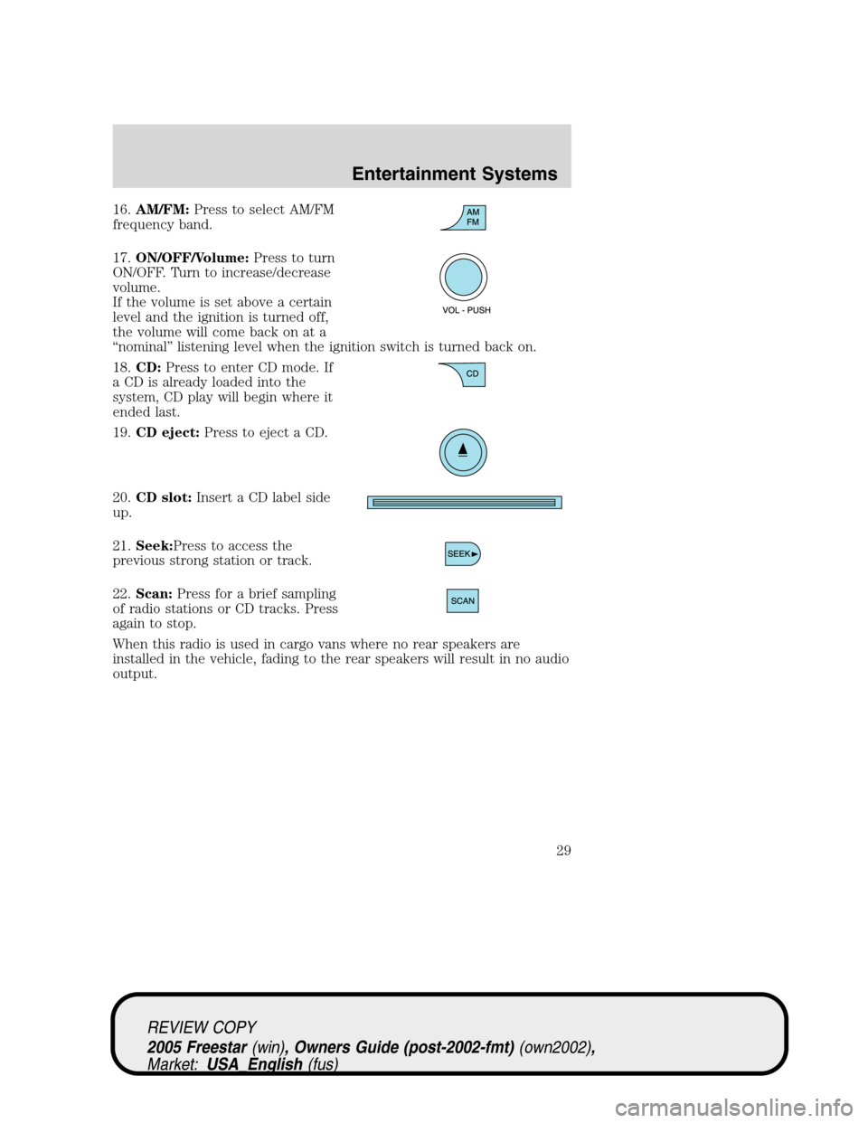 FORD FREESTAR 2005 1.G Owners Manual 16.AM/FM:Press to select AM/FM
frequency band.
17.ON/OFF/Volume:Press to turn
ON/OFF. Turn to increase/decrease
volume.
If the volume is set above a certain
level and the ignition is turned off,
the v FORD FREESTAR 2005 1.G Owners Manual 16.AM/FM:Press to select AM/FM
frequency band.
17.ON/OFF/Volume:Press to turn
ON/OFF. Turn to increase/decrease
volume.
If the volume is set above a certain
level and the ignition is turned off,
the v