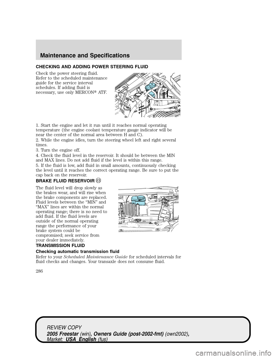 FORD FREESTAR 2005 1.G Owners Manual CHECKING AND ADDING POWER STEERING FLUID
Check the power steering fluid.
Refer to the scheduled maintenance
guide for the service interval
schedules. If adding fluid is
necessary, use only MERCONAT F