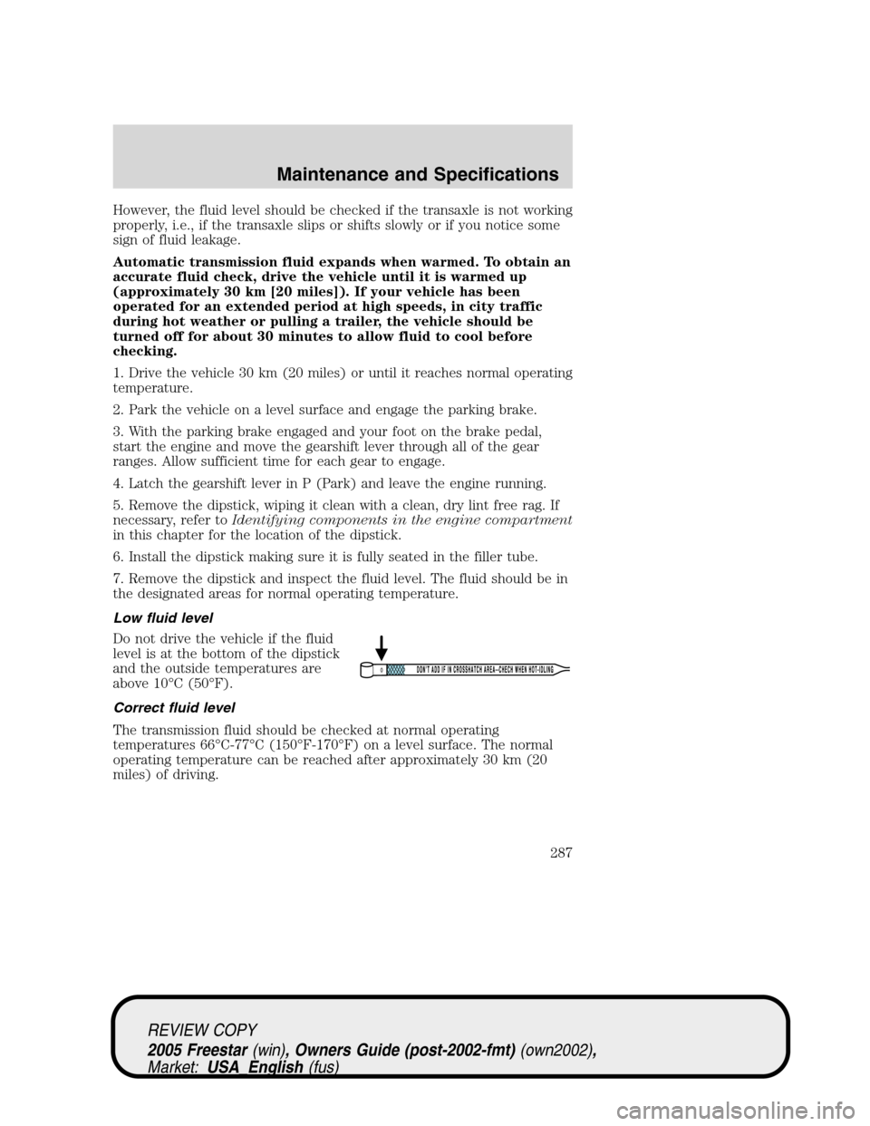 FORD FREESTAR 2005 1.G Owners Manual However, the fluid level should be checked if the transaxle is not working
properly, i.e., if the transaxle slips or shifts slowly or if you notice some
sign of fluid leakage.
Automatic transmission f