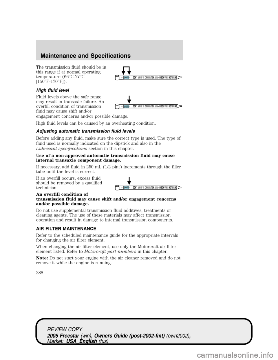 FORD FREESTAR 2005 1.G Owners Manual The transmission fluid should be in
this range if at normal operating
temperature (66°C-77°C
[150°F-170°F]).
High fluid level
Fluid levels above the safe range
may result in transaxle failure. An
