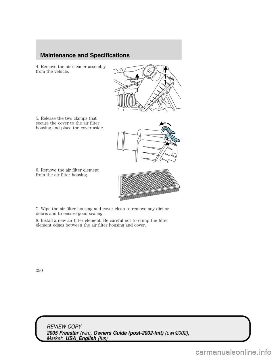 FORD FREESTAR 2005 1.G Owners Manual 4. Remove the air cleaner assembly
from the vehicle.
5. Release the two clamps that
secure the cover to the air filter
housing and place the cover aside.
6. Remove the air filter element
from the air 