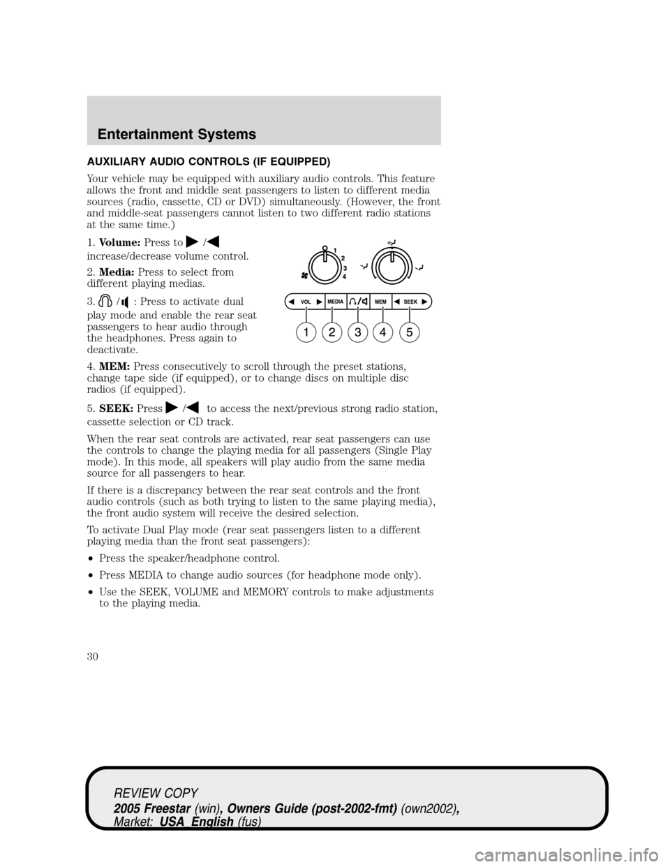 FORD FREESTAR 2005 1.G Owners Manual AUXILIARY AUDIO CONTROLS (IF EQUIPPED)
Your vehicle may be equipped with auxiliary audio controls. This feature
allows the front and middle seat passengers to listen to different media
sources (radio, FORD FREESTAR 2005 1.G Owners Manual AUXILIARY AUDIO CONTROLS (IF EQUIPPED)
Your vehicle may be equipped with auxiliary audio controls. This feature
allows the front and middle seat passengers to listen to different media
sources (radio,