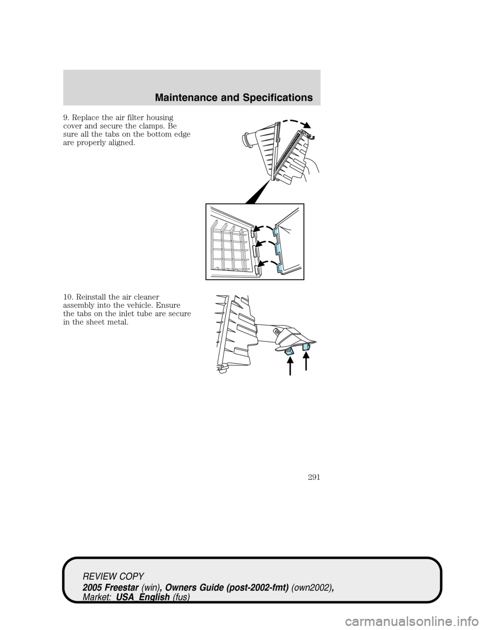 FORD FREESTAR 2005 1.G Owners Manual 9. Replace the air filter housing
cover and secure the clamps. Be
sure all the tabs on the bottom edge
are properly aligned.
10. Reinstall the air cleaner
assembly into the vehicle. Ensure
the tabs on