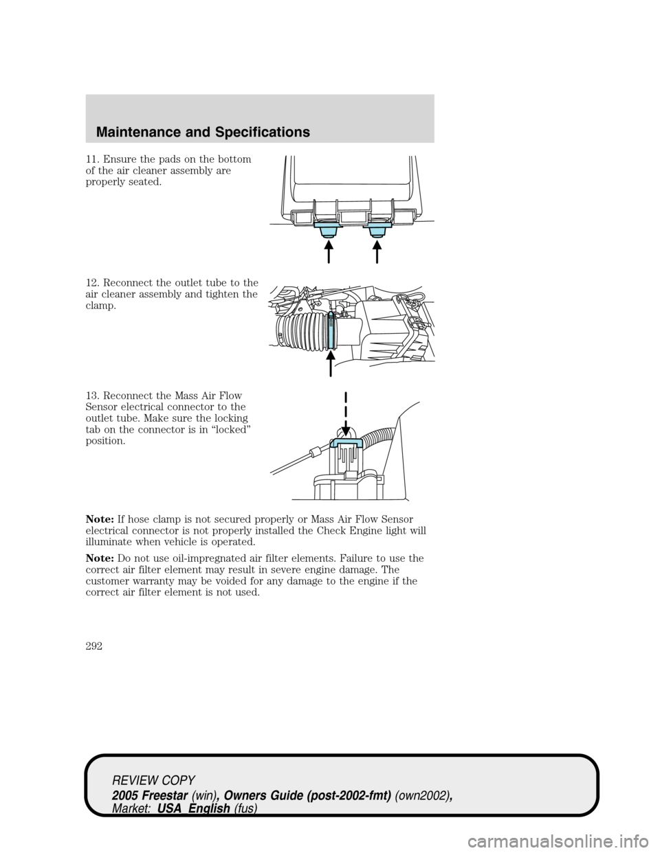 FORD FREESTAR 2005 1.G Owners Manual 11. Ensure the pads on the bottom
of the air cleaner assembly are
properly seated.
12. Reconnect the outlet tube to the
air cleaner assembly and tighten the
clamp.
13. Reconnect the Mass Air Flow
Sens