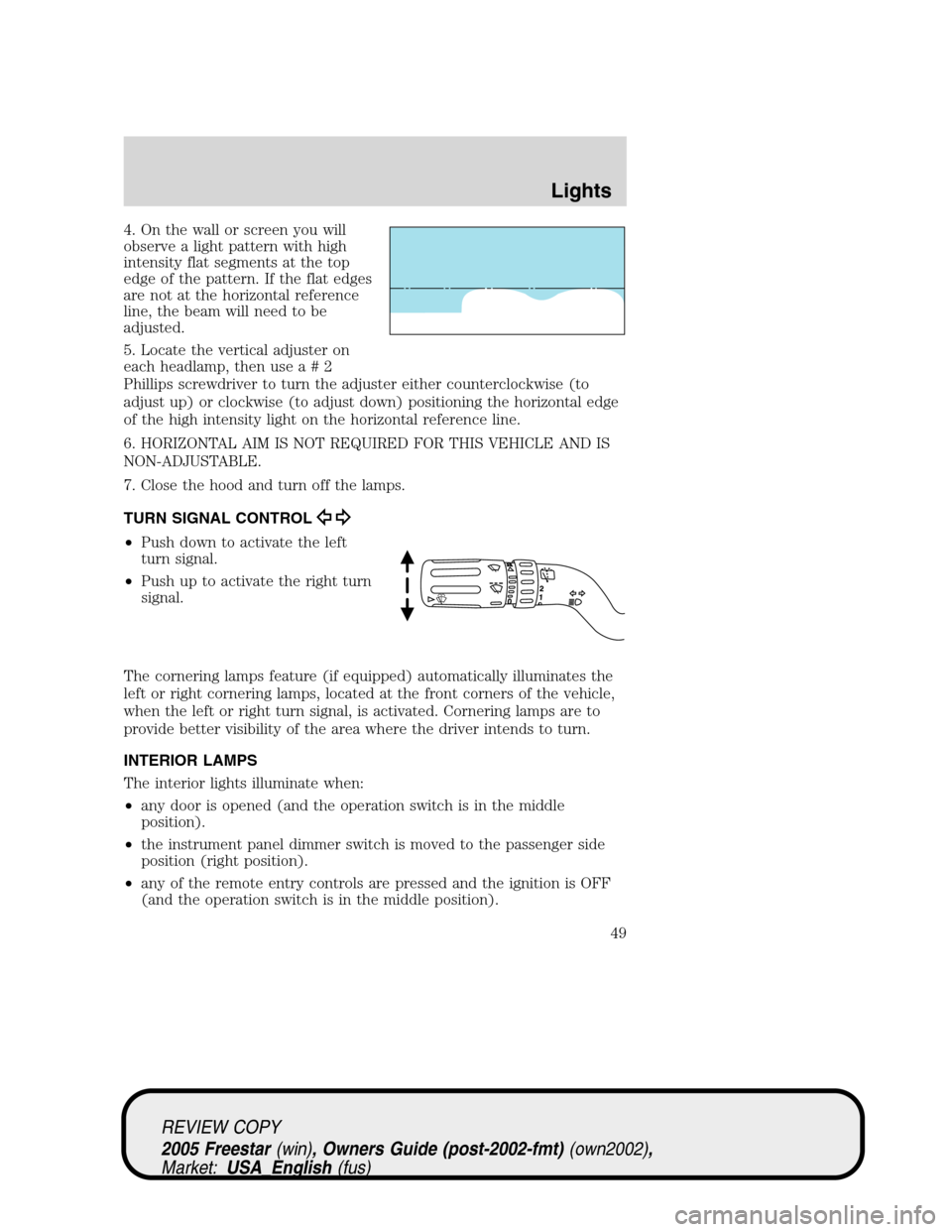 FORD FREESTAR 2005 1.G Service Manual 4. On the wall or screen you will
observe a light pattern with high
intensity flat segments at the top
edge of the pattern. If the flat edges
are not at the horizontal reference
line, the beam will ne FORD FREESTAR 2005 1.G Service Manual 4. On the wall or screen you will
observe a light pattern with high
intensity flat segments at the top
edge of the pattern. If the flat edges
are not at the horizontal reference
line, the beam will ne