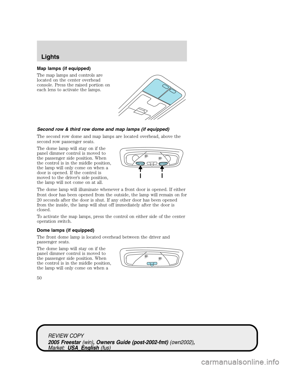 FORD FREESTAR 2005 1.G Service Manual Map lamps (if equipped)
The map lamps and controls are
located on the center overhead
console. Press the raised portion on
each lens to activate the lamps.
Second row & third row dome and map lamps (i