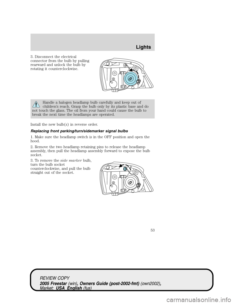 FORD FREESTAR 2005 1.G Owners Manual 3. Disconnect the electrical
connector from the bulb by pulling
rearward and unlock the bulb by
rotating it counterclockwise.
Handle a halogen headlamp bulb carefully and keep out of
children’s reac