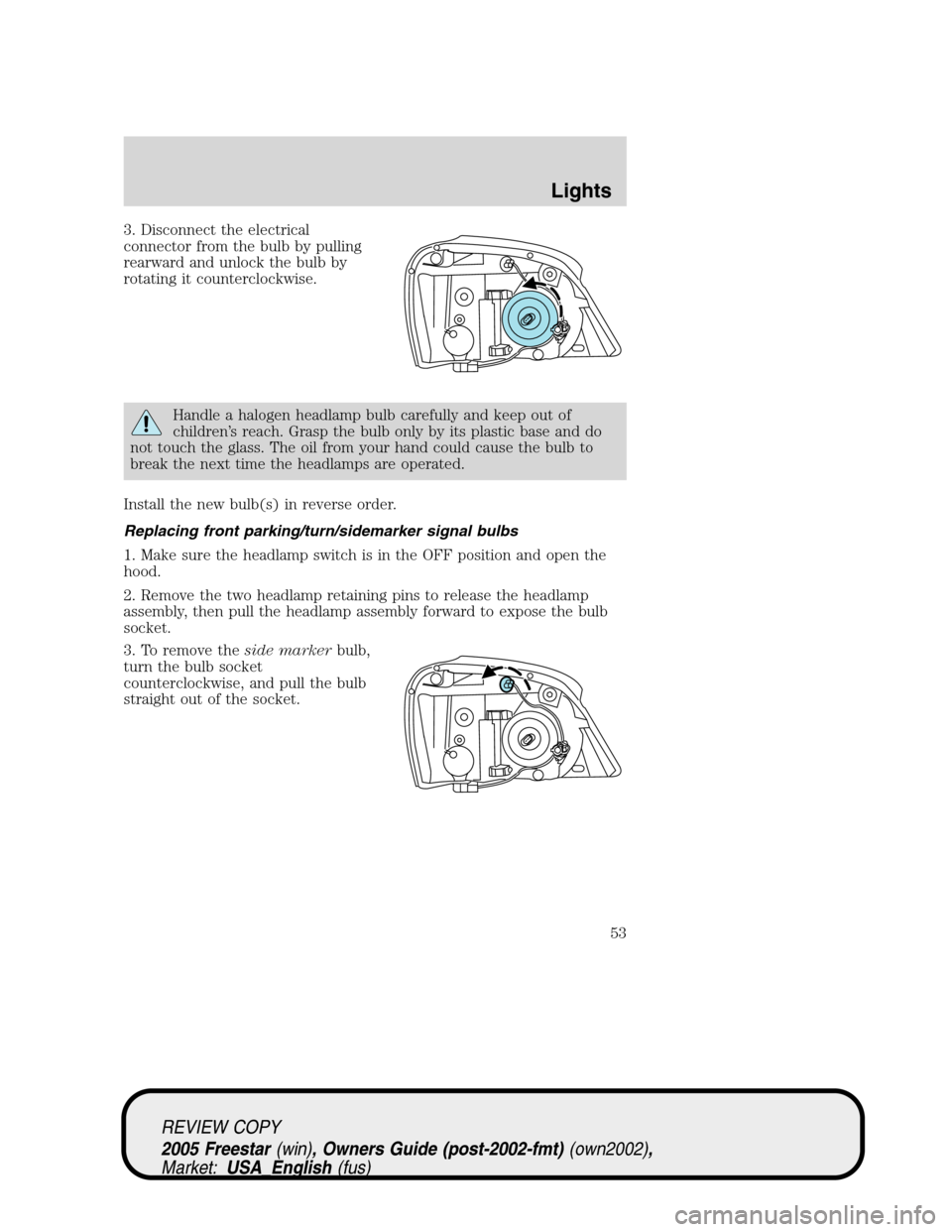 FORD FREESTAR 2005 1.G Workshop Manual 3. Disconnect the electrical
connector from the bulb by pulling
rearward and unlock the bulb by
rotating it counterclockwise.
Handle a halogen headlamp bulb carefully and keep out of
children’s reac FORD FREESTAR 2005 1.G Workshop Manual 3. Disconnect the electrical
connector from the bulb by pulling
rearward and unlock the bulb by
rotating it counterclockwise.
Handle a halogen headlamp bulb carefully and keep out of
children’s reac