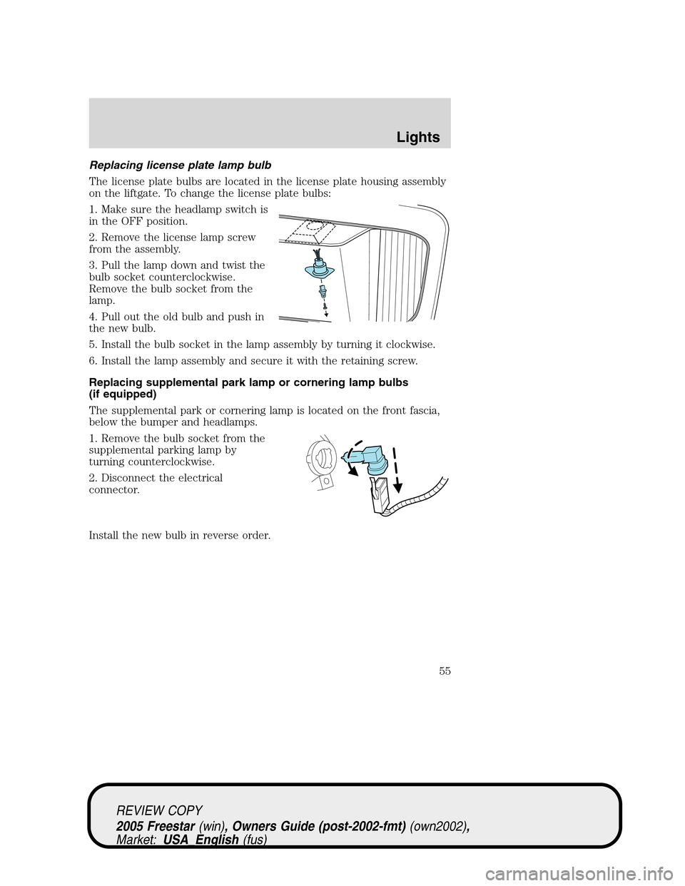 FORD FREESTAR 2005 1.G Workshop Manual Replacing license plate lamp bulb
The license plate bulbs are located in the license plate housing assembly
on the liftgate. To change the license plate bulbs:
1. Make sure the headlamp switch is
in t FORD FREESTAR 2005 1.G Workshop Manual Replacing license plate lamp bulb
The license plate bulbs are located in the license plate housing assembly
on the liftgate. To change the license plate bulbs:
1. Make sure the headlamp switch is
in t