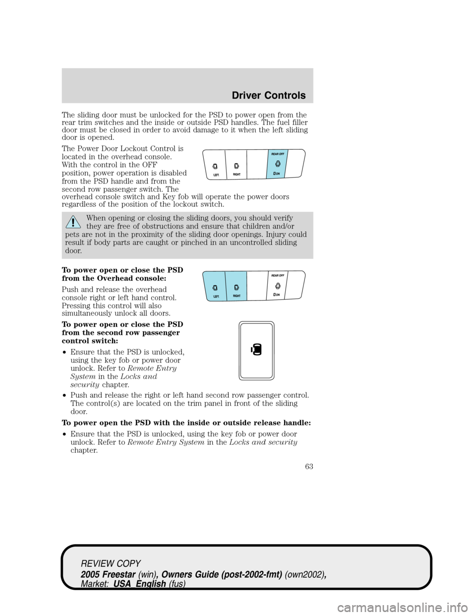 FORD FREESTAR 2005 1.G Owners Manual The sliding door must be unlocked for the PSD to power open from the
rear trim switches and the inside or outside PSD handles. The fuel filler
door must be closed in order to avoid damage to it when t