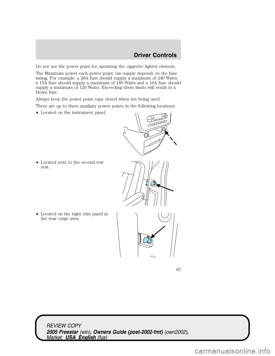FORD FREESTAR 2005 1.G Repair Manual Do not use the power point for operating the cigarette lighter element.
The Maximum power each power point can supply depends on the fuse
rating. For example: a 20A fuse should supply a maximum of 240 FORD FREESTAR 2005 1.G Repair Manual Do not use the power point for operating the cigarette lighter element.
The Maximum power each power point can supply depends on the fuse
rating. For example: a 20A fuse should supply a maximum of 240