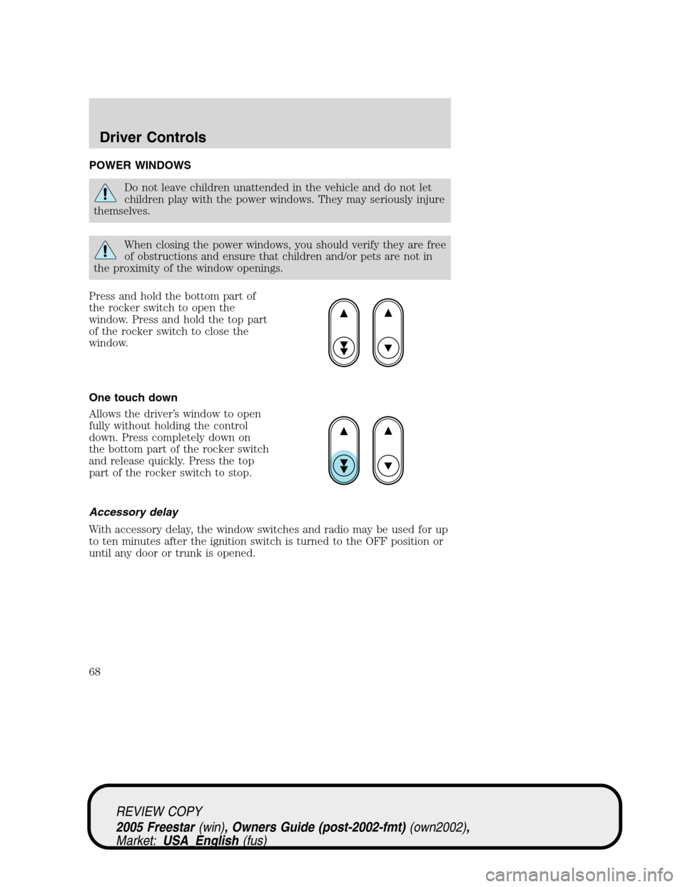 FORD FREESTAR 2005 1.G Repair Manual POWER WINDOWS
Do not leave children unattended in the vehicle and do not let
children play with the power windows. They may seriously injure
themselves.
When closing the power windows, you should veri FORD FREESTAR 2005 1.G Repair Manual POWER WINDOWS
Do not leave children unattended in the vehicle and do not let
children play with the power windows. They may seriously injure
themselves.
When closing the power windows, you should veri