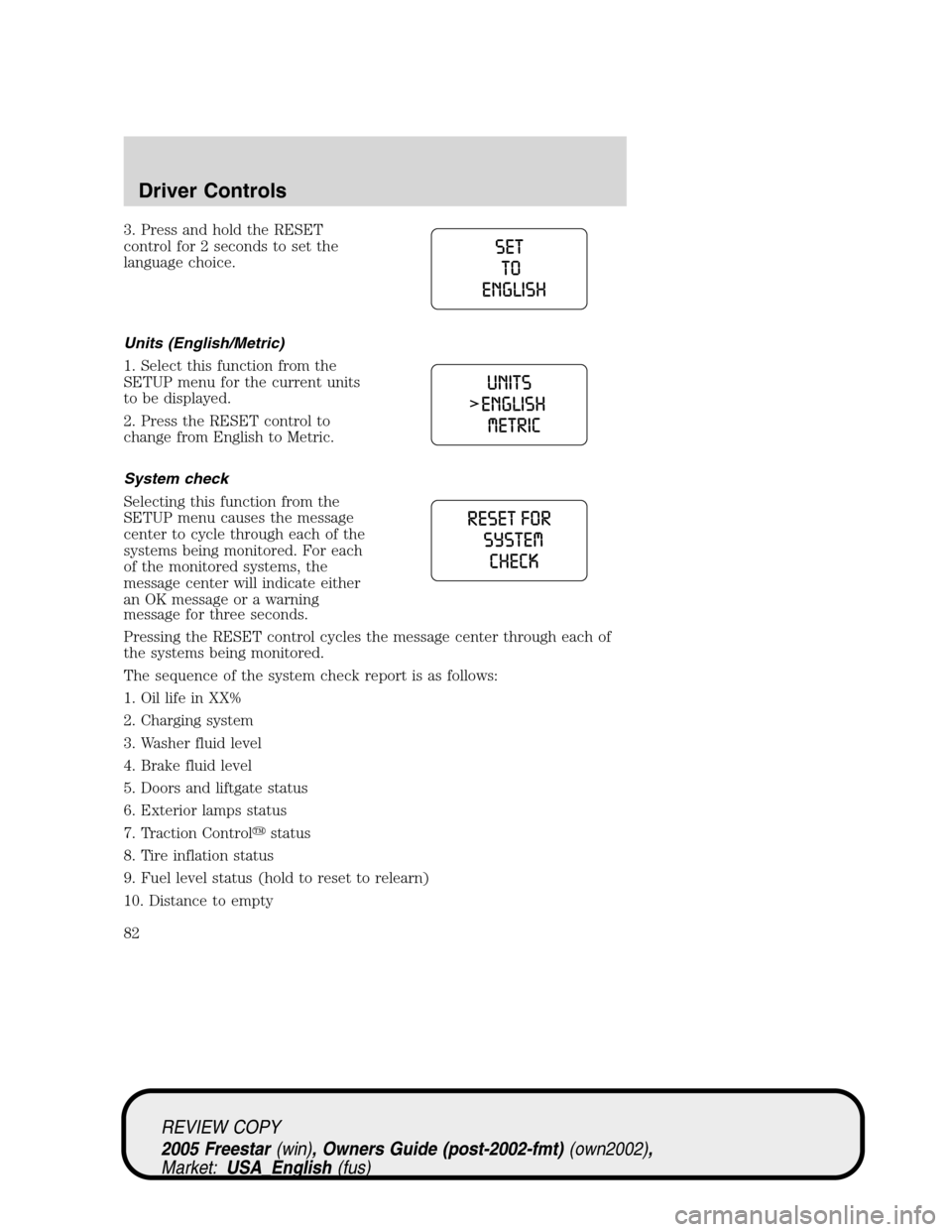 FORD FREESTAR 2005 1.G Manual Online 3. Press and hold the RESET
control for 2 seconds to set the
language choice.
Units (English/Metric)
1. Select this function from the
SETUP menu for the current units
to be displayed.
2. Press the RES FORD FREESTAR 2005 1.G Manual Online 3. Press and hold the RESET
control for 2 seconds to set the
language choice.
Units (English/Metric)
1. Select this function from the
SETUP menu for the current units
to be displayed.
2. Press the RES
