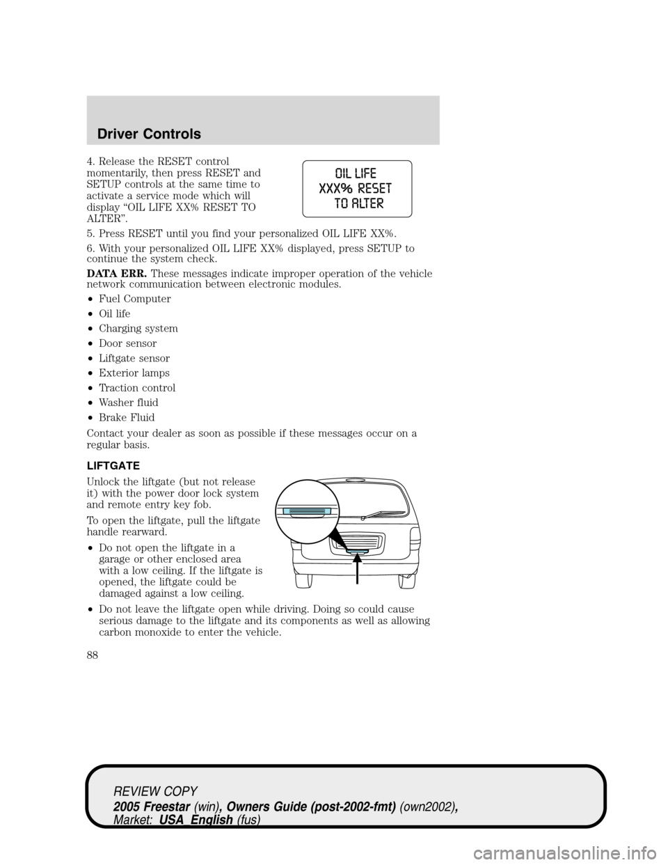 FORD FREESTAR 2005 1.G Owners Manual 4. Release the RESET control
momentarily, then press RESET and
SETUP controls at the same time to
activate a service mode which will
display“OIL LIFE XX% RESET TO
ALTER”.
5. Press RESET until you 