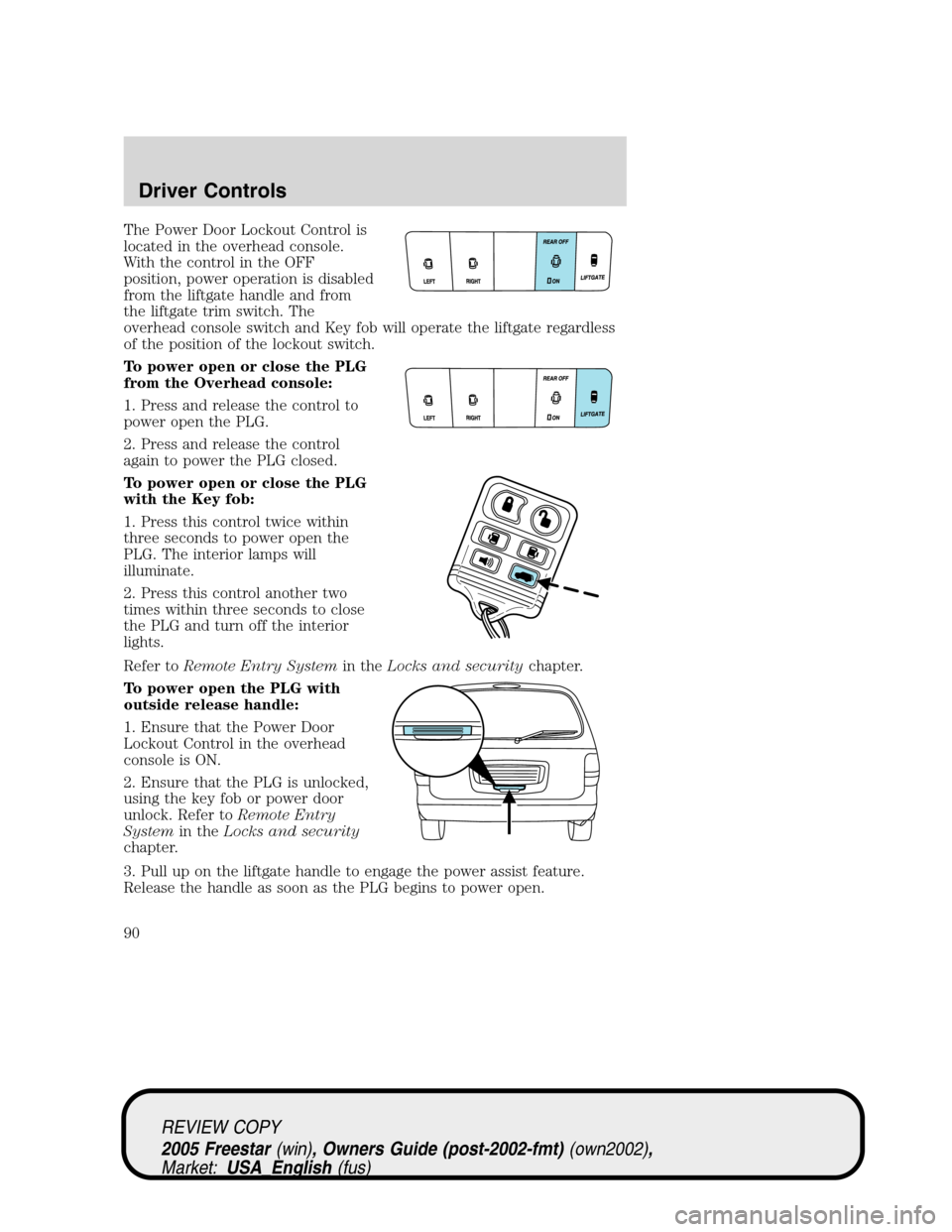 FORD FREESTAR 2005 1.G Manual Online The Power Door Lockout Control is
located in the overhead console.
With the control in the OFF
position, power operation is disabled
from the liftgate handle and from
the liftgate trim switch. The
ove FORD FREESTAR 2005 1.G Manual Online The Power Door Lockout Control is
located in the overhead console.
With the control in the OFF
position, power operation is disabled
from the liftgate handle and from
the liftgate trim switch. The
ove