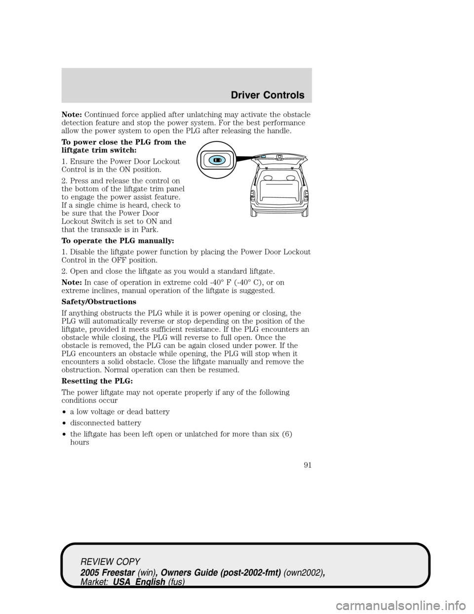 FORD FREESTAR 2005 1.G Owners Manual Note:Continued force applied after unlatching may activate the obstacle
detection feature and stop the power system. For the best performance
allow the power system to open the PLG after releasing the FORD FREESTAR 2005 1.G Owners Manual Note:Continued force applied after unlatching may activate the obstacle
detection feature and stop the power system. For the best performance
allow the power system to open the PLG after releasing the
