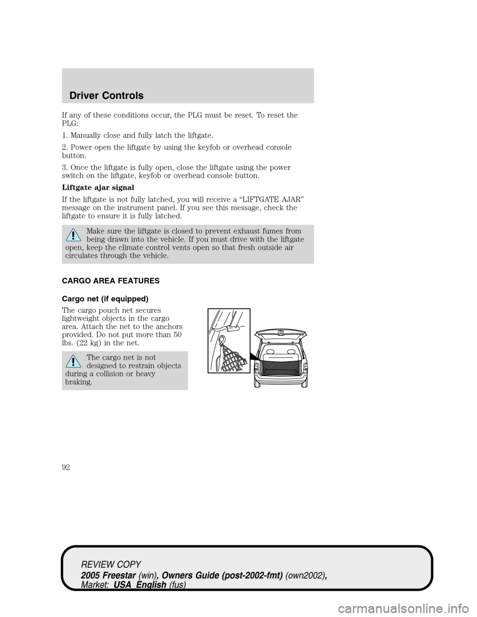 FORD FREESTAR 2005 1.G Owners Manual If any of these conditions occur, the PLG must be reset. To reset the
PLG:
1. Manually close and fully latch the liftgate.
2. Power open the liftgate by using the keyfob or overhead console
button.
3. FORD FREESTAR 2005 1.G Owners Manual If any of these conditions occur, the PLG must be reset. To reset the
PLG:
1. Manually close and fully latch the liftgate.
2. Power open the liftgate by using the keyfob or overhead console
button.
3.