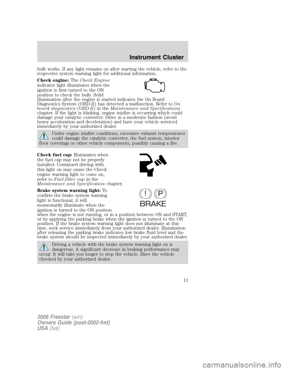 FORD FREESTAR 2006 1.G Owners Manual bulb works. If any light remains on after starting the vehicle, refer to the
respective system warning light for additional information.
Check engine:TheCheck Engine
indicator light illuminates when t