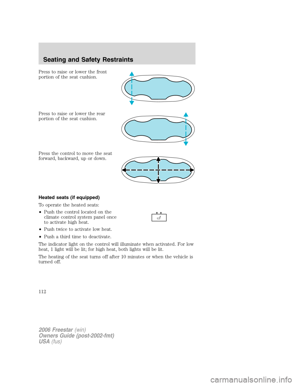 FORD FREESTAR 2006 1.G Owners Manual Press to raise or lower the front
portion of the seat cushion.
Press to raise or lower the rear
portion of the seat cushion.
Press the control to move the seat
forward, backward, up or down.
Heated se