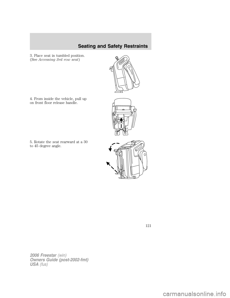 FORD FREESTAR 2006 1.G Owners Manual 3. Place seat in tumbled position.
(SeeAccessing 3rd row seat)
4. From inside the vehicle, pull up
on front floor release handle.
5. Rotate the seat rearward at a 30
to 45 degree angle.
2006 Freestar(