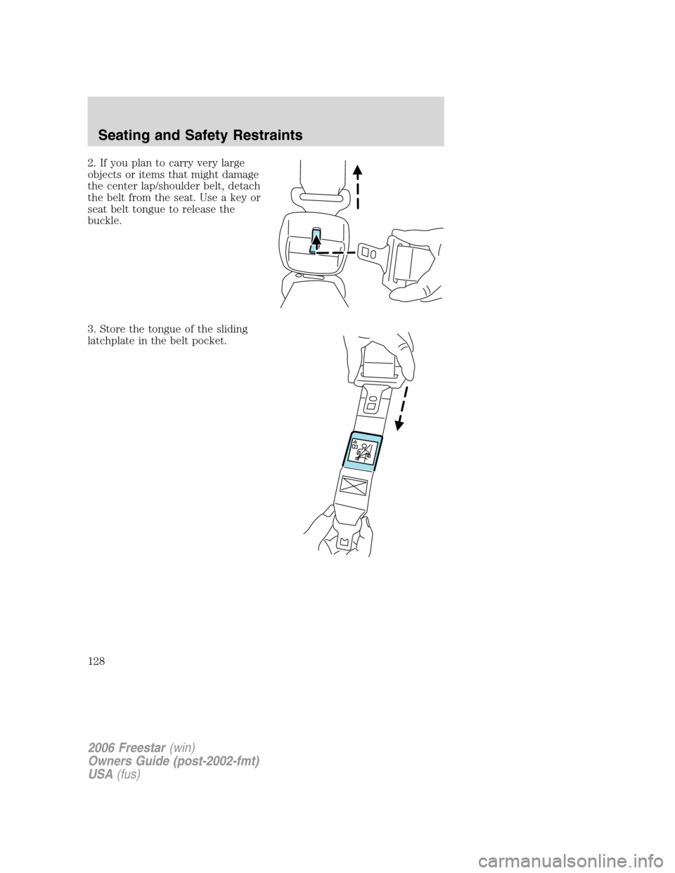FORD FREESTAR 2006 1.G Owners Manual 2. If you plan to carry very large
objects or items that might damage
the center lap/shoulder belt, detach
the belt from the seat. Use a key or
seat belt tongue to release the
buckle.
3. Store the ton