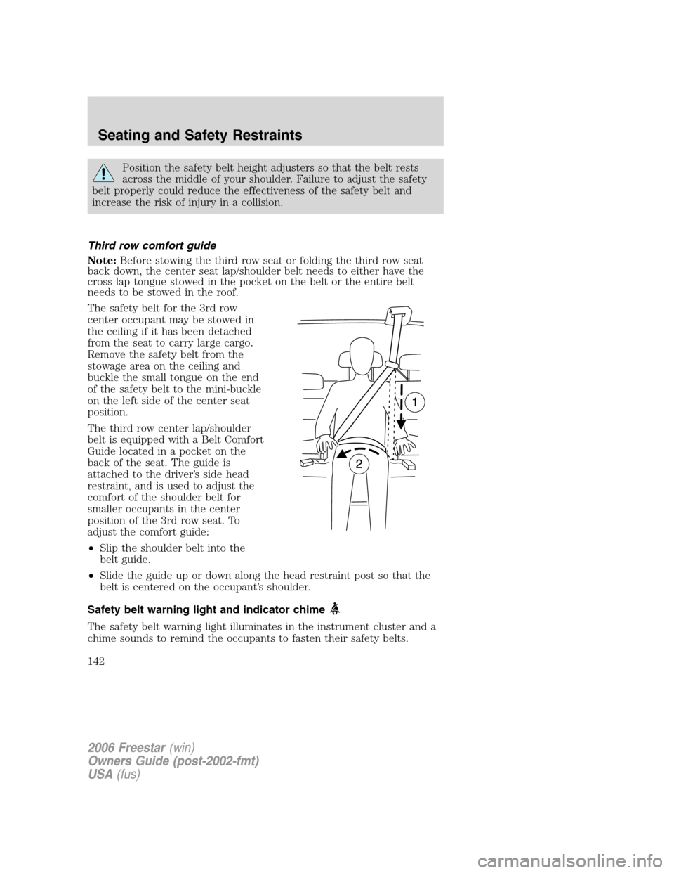 FORD FREESTAR 2006 1.G Owners Manual Position the safety belt height adjusters so that the belt rests
across the middle of your shoulder. Failure to adjust the safety
belt properly could reduce the effectiveness of the safety belt and
in