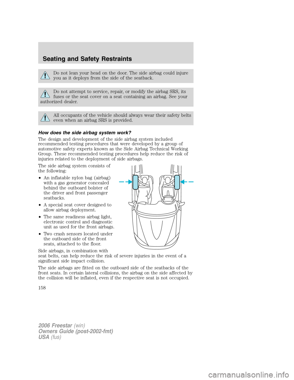 FORD FREESTAR 2006 1.G Owners Manual Do not lean your head on the door. The side airbag could injure
you as it deploys from the side of the seatback.
Do not attempt to service, repair, or modify the airbag SRS, its
fuses or the seat cove