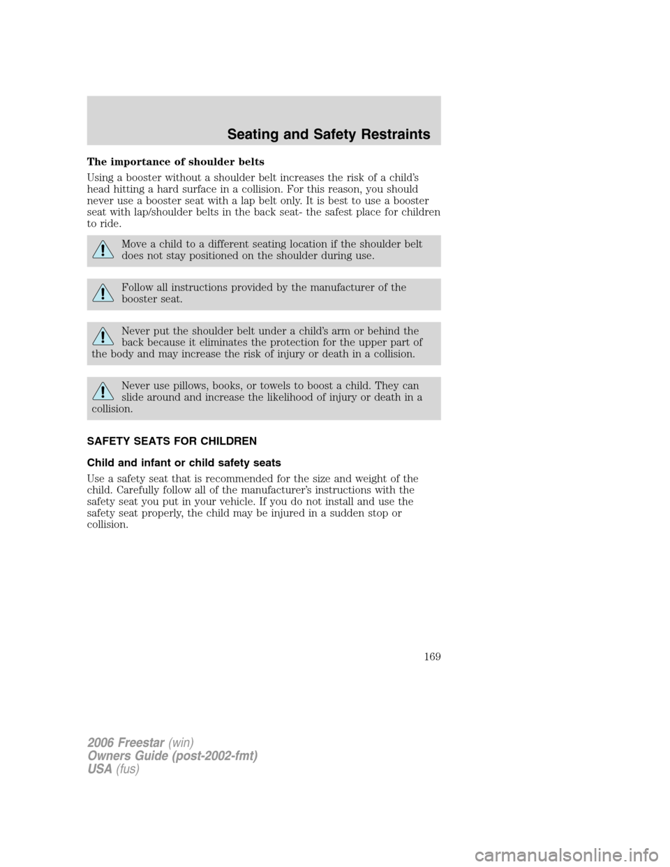 FORD FREESTAR 2006 1.G Owners Manual The importance of shoulder belts
Using a booster without a shoulder belt increases the risk of a child’s
head hitting a hard surface in a collision. For this reason, you should
never use a booster s