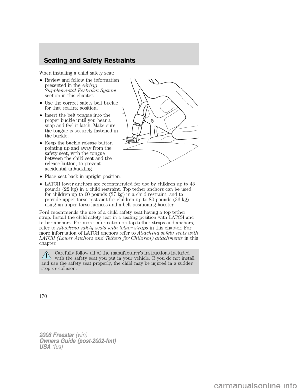 FORD FREESTAR 2006 1.G Owners Manual When installing a child safety seat:
•Review and follow the information
presented in theAirbag
Supplemental Restraint System
section in this chapter.
•Use the correct safety belt buckle
for that s