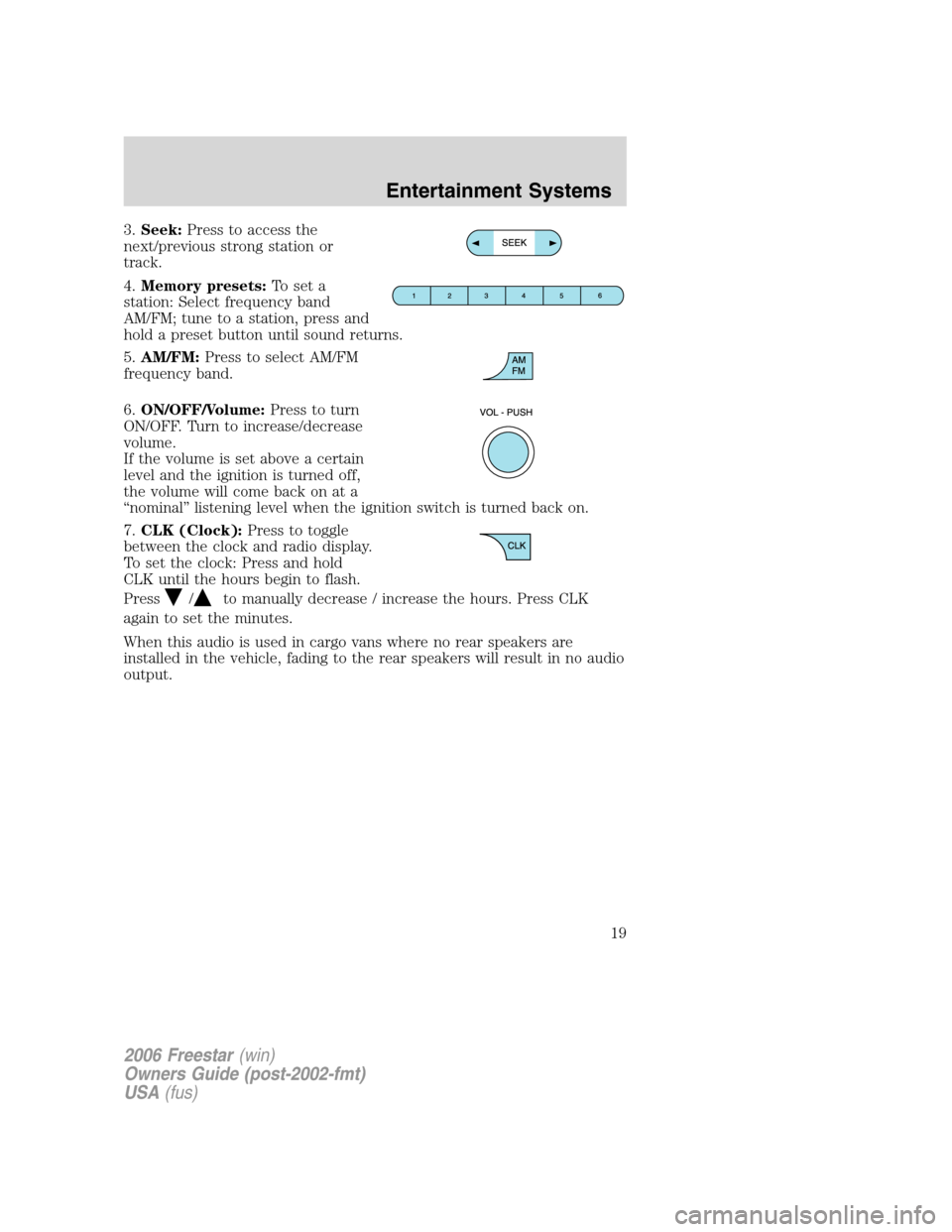FORD FREESTAR 2006 1.G User Guide 3.Seek:Press to access the
next/previous strong station or
track.
4.Memory presets:To set a
station: Select frequency band
AM/FM; tune to a station, press and
hold a preset button until sound returns.