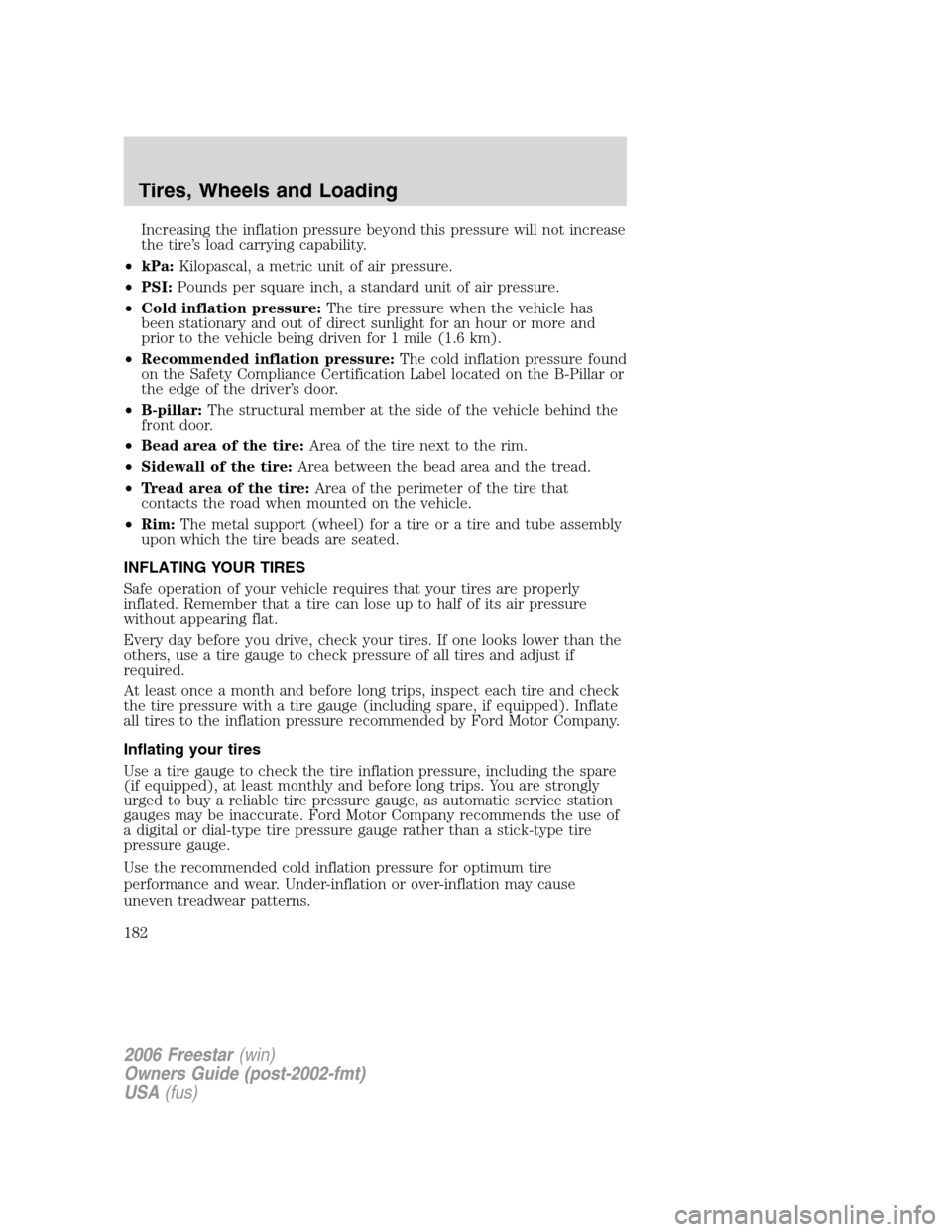 FORD FREESTAR 2006 1.G Owners Manual Increasing the inflation pressure beyond this pressure will not increase
the tire’s load carrying capability.
•kPa:Kilopascal, a metric unit of air pressure.
•PSI:Pounds per square inch, a stand