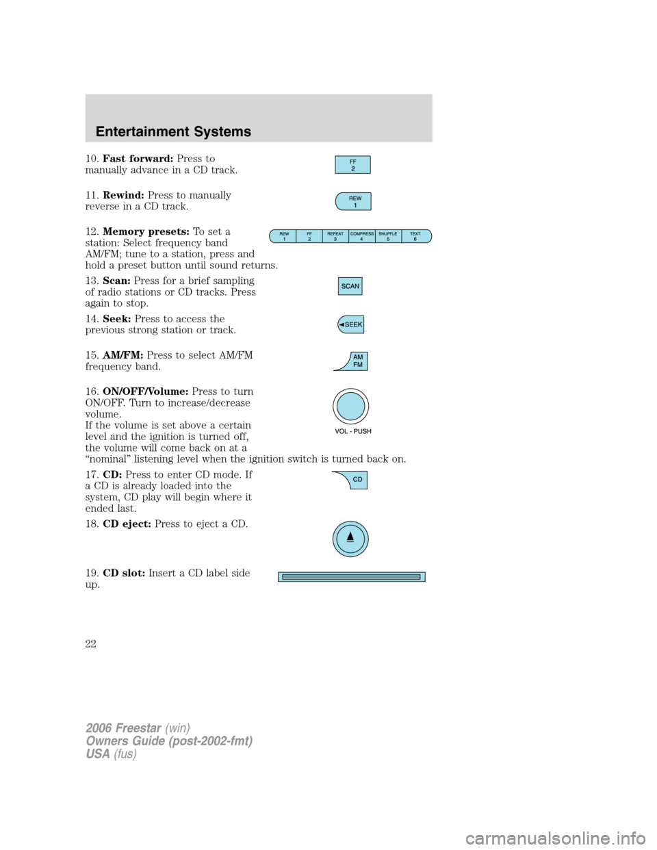 FORD FREESTAR 2006 1.G Owners Manual 10.Fast forward:Press to
manually advance in a CD track.
11.Rewind:Press to manually
reverse in a CD track.
12.Memory presets:To set a
station: Select frequency band
AM/FM; tune to a station, press an FORD FREESTAR 2006 1.G Owners Manual 10.Fast forward:Press to
manually advance in a CD track.
11.Rewind:Press to manually
reverse in a CD track.
12.Memory presets:To set a
station: Select frequency band
AM/FM; tune to a station, press an