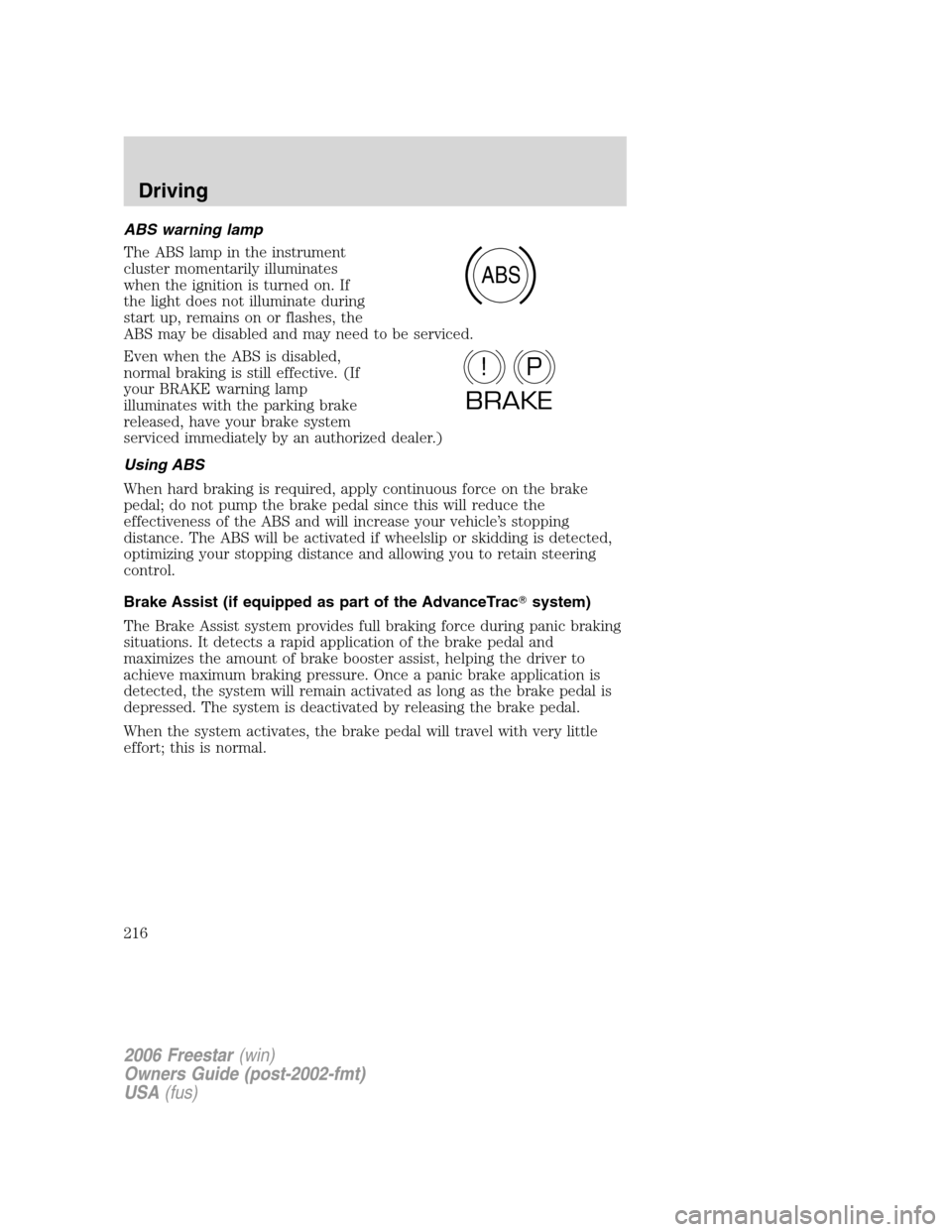 FORD FREESTAR 2006 1.G Owners Manual ABS warning lamp
The ABS lamp in the instrument
cluster momentarily illuminates
when the ignition is turned on. If
the light does not illuminate during
start up, remains on or flashes, the
ABS may be 