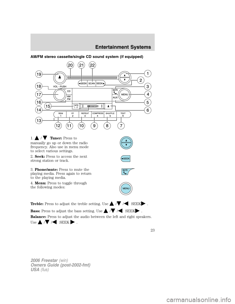 FORD FREESTAR 2006 1.G Owners Manual AM/FM stereo cassette/single CD sound system (if equipped)
1.
/Tuner:Press to
manually go up or down the radio
frequency. Also use in menu mode
to select various settings.
2.Seek:Press to access the n FORD FREESTAR 2006 1.G Owners Manual AM/FM stereo cassette/single CD sound system (if equipped)
1.
/Tuner:Press to
manually go up or down the radio
frequency. Also use in menu mode
to select various settings.
2.Seek:Press to access the n