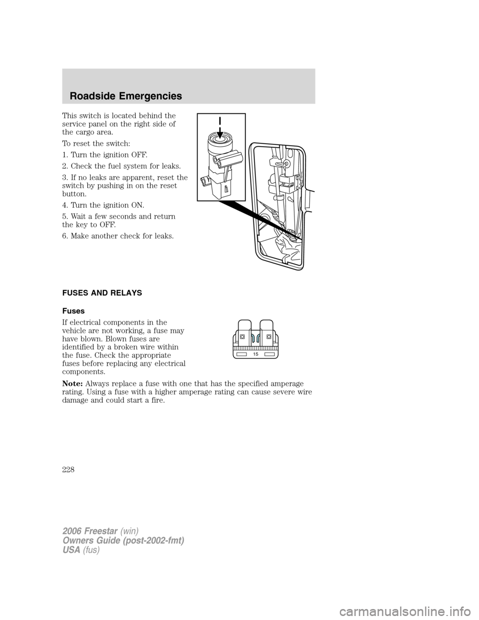 FORD FREESTAR 2006 1.G Owners Manual This switch is located behind the
service panel on the right side of
the cargo area.
To reset the switch:
1. Turn the ignition OFF.
2. Check the fuel system for leaks.
3. If no leaks are apparent, res