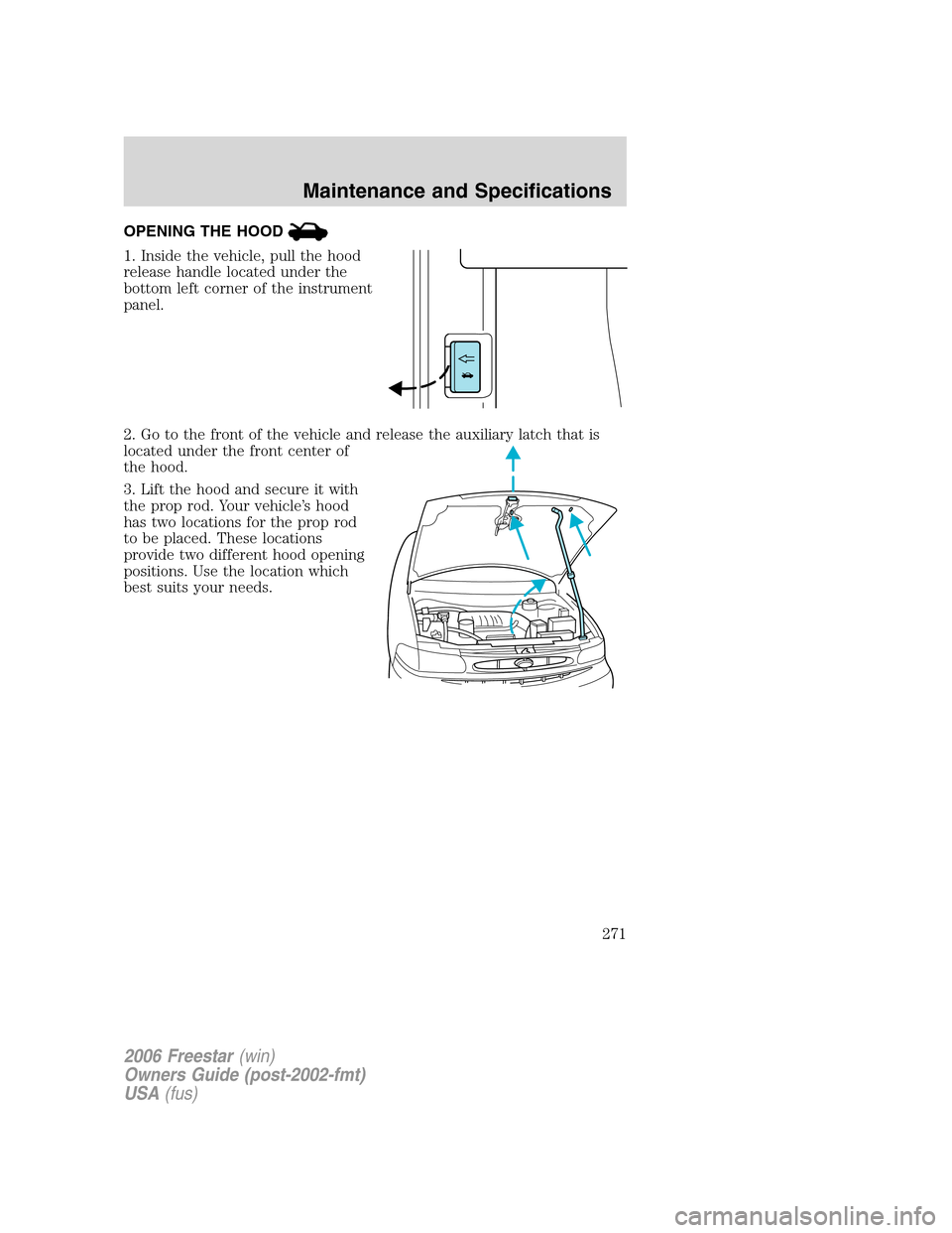 FORD FREESTAR 2006 1.G Owners Manual OPENING THE HOOD
1. Inside the vehicle, pull the hood
release handle located under the
bottom left corner of the instrument
panel.
2. Go to the front of the vehicle and release the auxiliary latch tha FORD FREESTAR 2006 1.G Owners Manual OPENING THE HOOD
1. Inside the vehicle, pull the hood
release handle located under the
bottom left corner of the instrument
panel.
2. Go to the front of the vehicle and release the auxiliary latch tha