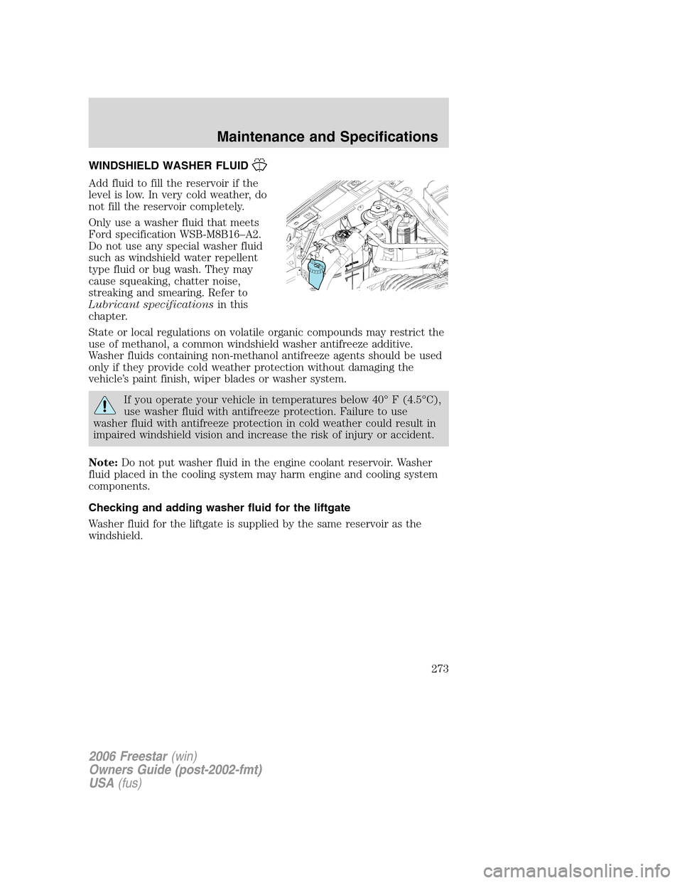 FORD FREESTAR 2006 1.G Owners Manual WINDSHIELD WASHER FLUID
Add fluid to fill the reservoir if the
level is low. In very cold weather, do
not fill the reservoir completely.
Only use a washer fluid that meets
Ford specification WSB-M8B16 FORD FREESTAR 2006 1.G Owners Manual WINDSHIELD WASHER FLUID
Add fluid to fill the reservoir if the
level is low. In very cold weather, do
not fill the reservoir completely.
Only use a washer fluid that meets
Ford specification WSB-M8B16
