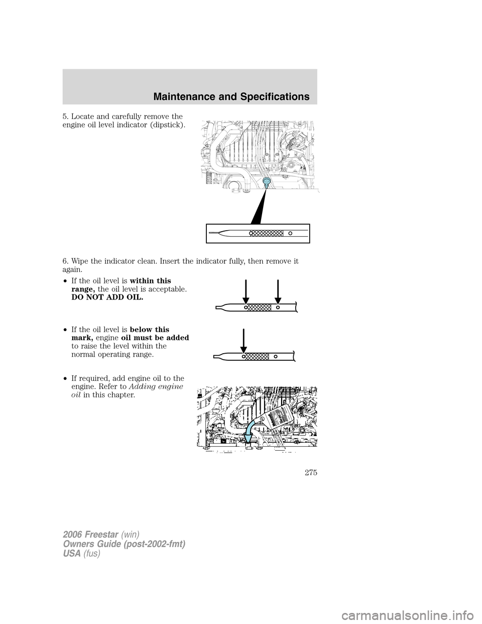 FORD FREESTAR 2006 1.G Owners Manual 5. Locate and carefully remove the
engine oil level indicator (dipstick).
6. Wipe the indicator clean. Insert the indicator fully, then remove it
again.
•If the oil level iswithin this
range,the oil FORD FREESTAR 2006 1.G Owners Manual 5. Locate and carefully remove the
engine oil level indicator (dipstick).
6. Wipe the indicator clean. Insert the indicator fully, then remove it
again.
•If the oil level iswithin this
range,the oil