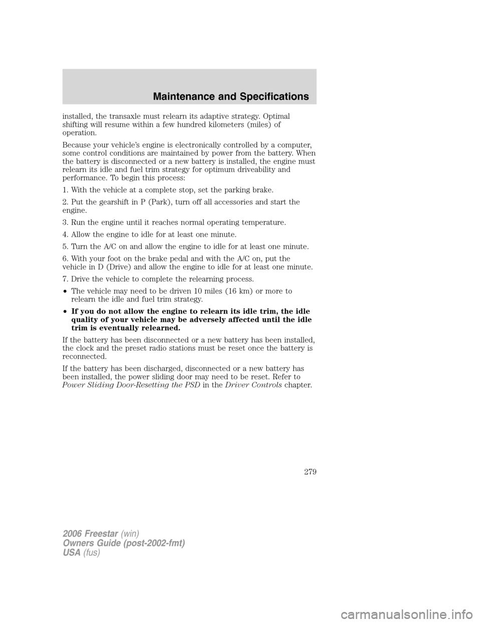 FORD FREESTAR 2006 1.G Owners Manual installed, the transaxle must relearn its adaptive strategy. Optimal
shifting will resume within a few hundred kilometers (miles) of
operation.
Because your vehicle’s engine is electronically contro