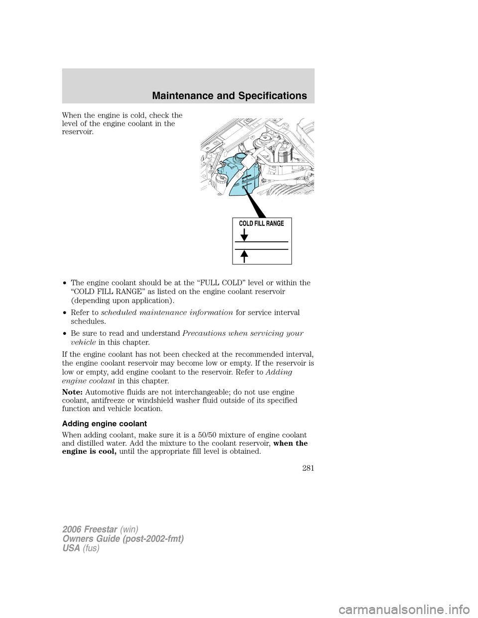 FORD FREESTAR 2006 1.G Owners Manual When the engine is cold, check the
level of the engine coolant in the
reservoir.
•The engine coolant should be at the “FULL COLD” level or within the
“COLD FILL RANGE” as listed on the engin FORD FREESTAR 2006 1.G Owners Manual When the engine is cold, check the
level of the engine coolant in the
reservoir.
•The engine coolant should be at the “FULL COLD” level or within the
“COLD FILL RANGE” as listed on the engin