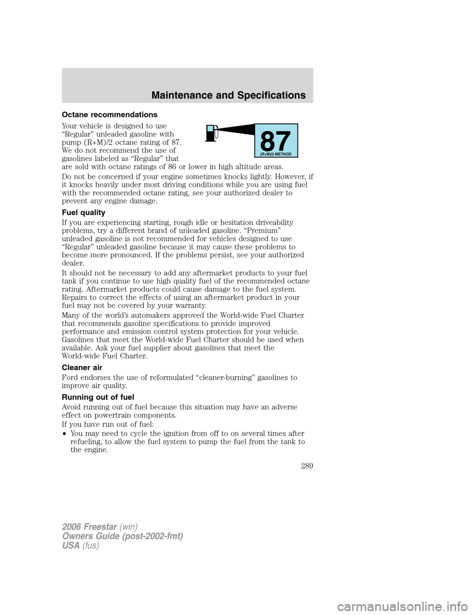 FORD FREESTAR 2006 1.G Owners Manual Octane recommendations
Your vehicle is designed to use
“Regular” unleaded gasoline with
pump (R+M)/2 octane rating of 87.
We do not recommend the use of
gasolines labeled as “Regular” that
are FORD FREESTAR 2006 1.G Owners Manual Octane recommendations
Your vehicle is designed to use
“Regular” unleaded gasoline with
pump (R+M)/2 octane rating of 87.
We do not recommend the use of
gasolines labeled as “Regular” that
are