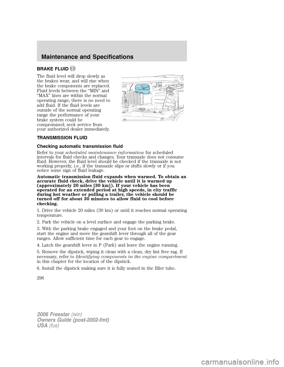 FORD FREESTAR 2006 1.G Owners Manual BRAKE FLUID
The fluid level will drop slowly as
the brakes wear, and will rise when
the brake components are replaced.
Fluid levels between the “MIN” and
“MAX” lines are within the normal
oper FORD FREESTAR 2006 1.G Owners Manual BRAKE FLUID
The fluid level will drop slowly as
the brakes wear, and will rise when
the brake components are replaced.
Fluid levels between the “MIN” and
“MAX” lines are within the normal
oper