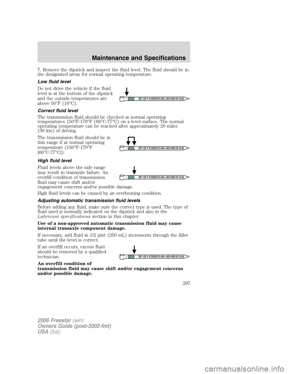 FORD FREESTAR 2006 1.G Owners Manual 7. Remove the dipstick and inspect the fluid level. The fluid should be in
the designated areas for normal operating temperature.
Low fluid level
Do not drive the vehicle if the fluid
level is at the FORD FREESTAR 2006 1.G Owners Manual 7. Remove the dipstick and inspect the fluid level. The fluid should be in
the designated areas for normal operating temperature.
Low fluid level
Do not drive the vehicle if the fluid
level is at the